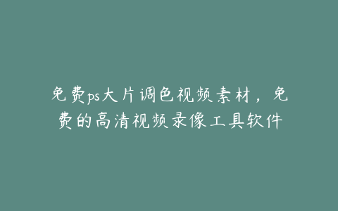 免费ps大片调色视频素材，免费的高清视频录像工具软件