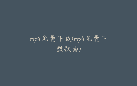 mp4免费下载(mp4免费下载歌曲)