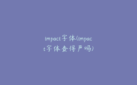 impact字体(impact字体查得严吗)