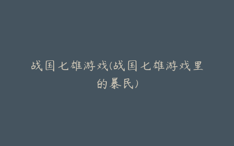 战国七雄游戏(战国七雄游戏里的暴民)