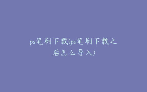 ps笔刷下载(ps笔刷下载之后怎么导入)