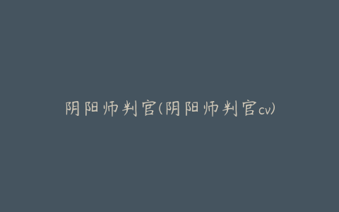 阴阳师判官(阴阳师判官cv)