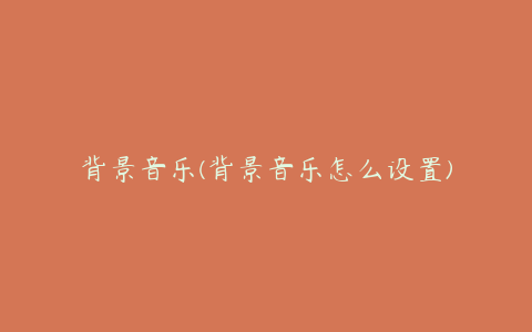 背景音乐(背景音乐怎么设置)