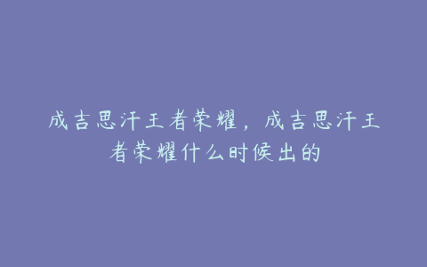 成吉思汗王者荣耀，成吉思汗王者荣耀什么时候出的