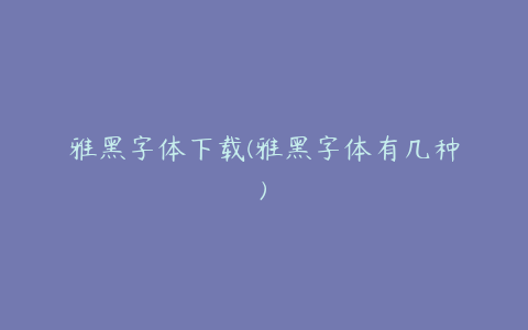 雅黑字体下载(雅黑字体有几种)