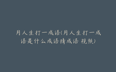 月人生打一成语(月人生打一成语是什么成语猜成语 视频)