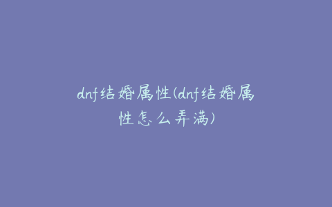 dnf结婚属性(dnf结婚属性怎么弄满)