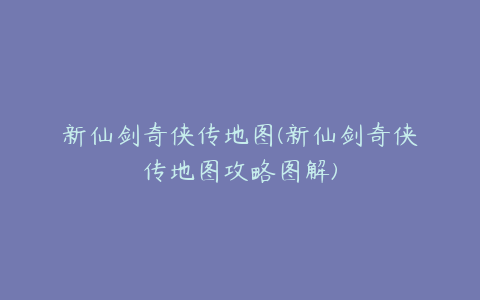 新仙剑奇侠传地图(新仙剑奇侠传地图攻略图解)