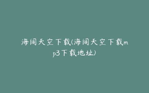 海阔天空下载(海阔天空下载mp3下载地址)