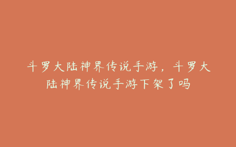 斗罗大陆神界传说手游，斗罗大陆神界传说手游下架了吗