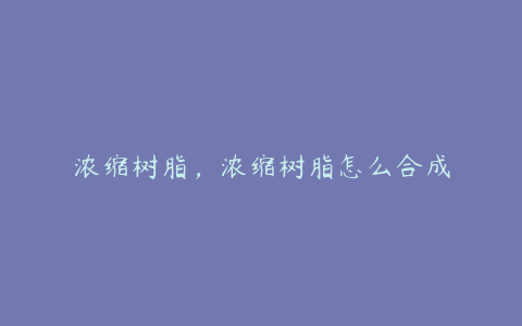 浓缩树脂，浓缩树脂怎么合成