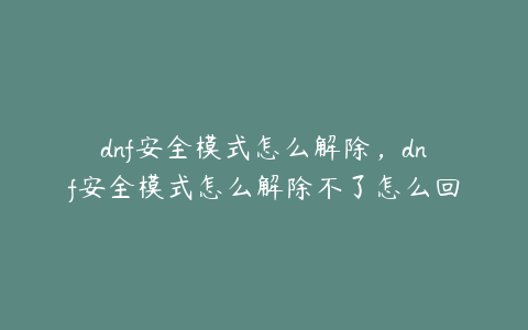 dnf安全模式怎么解除，dnf安全模式怎么解除不了怎么回事