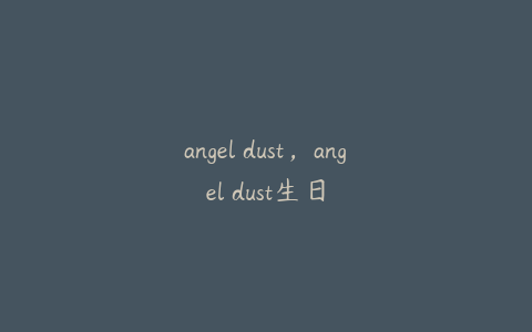 angel dust，angel dust生日