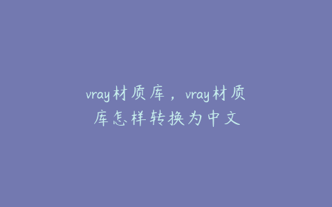 vray材质库，vray材质库怎样转换为中文