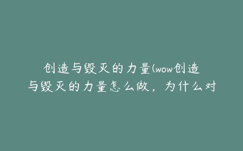 创造与毁灭的力量(wow创造与毁灭的力量怎么做，为什么对冰霜巨龙没用)