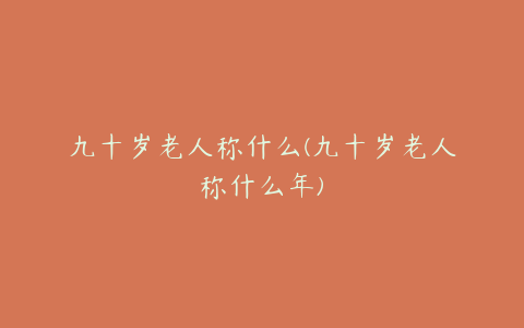 九十岁老人称什么(九十岁老人称什么年)