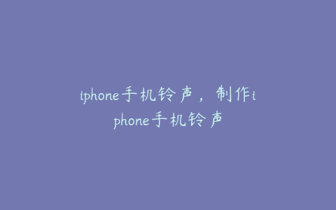 iphone手机铃声，制作iphone手机铃声