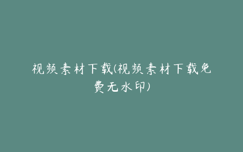 视频素材下载(视频素材下载免费无水印)