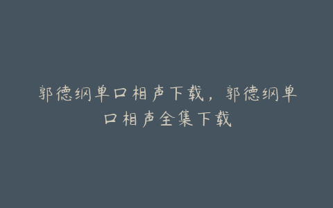 郭德纲单口相声下载，郭德纲单口相声全集下载