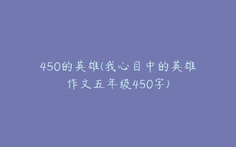 450的英雄(我心目中的英雄作文五年级450字)