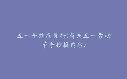 五一手抄报资料(有关五一劳动节手抄报内容)