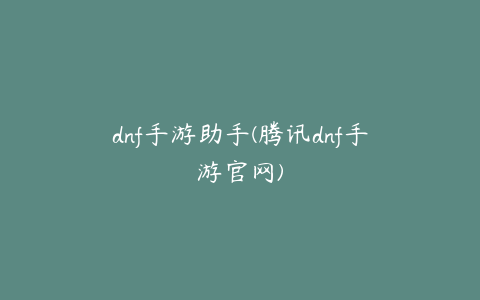 dnf手游助手(腾讯dnf手游官网)