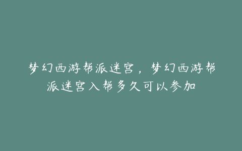 梦幻西游帮派迷宫，梦幻西游帮派迷宫入帮多久可以参加