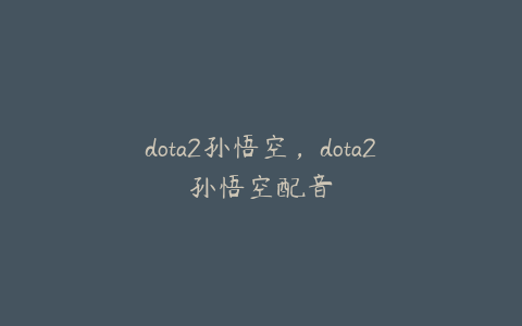 dota2孙悟空，dota2孙悟空配音