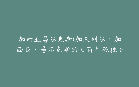 加西亚马尔克斯(加夫列尔·加西亚·马尔克斯的《百年孤独》，写的是什么？)