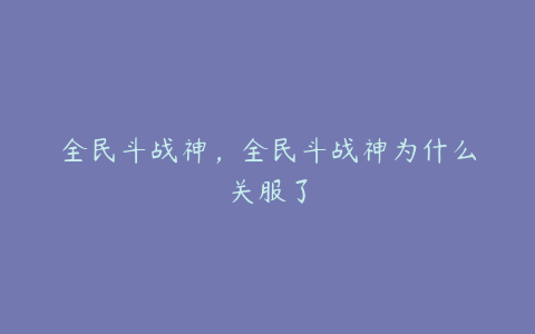 全民斗战神，全民斗战神为什么关服了