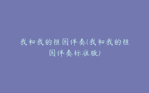 我和我的祖国伴奏(我和我的祖国伴奏标准版)