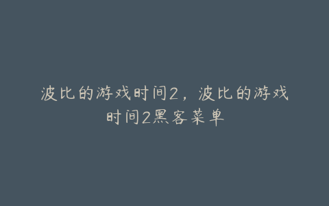 波比的游戏时间2，波比的游戏时间2黑客菜单