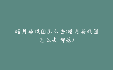 暗月马戏团怎么去(暗月马戏团怎么去 部落)