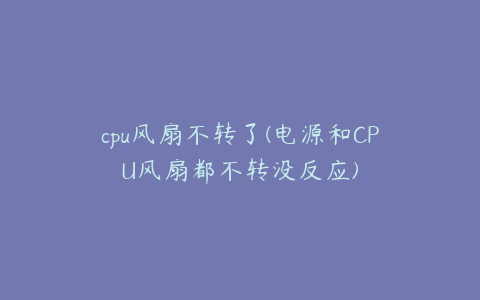 cpu风扇不转了(电源和CPU风扇都不转没反应)