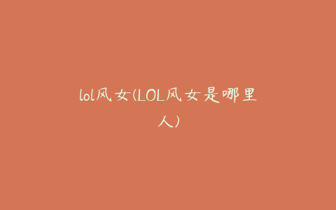 lol风女(LOL风女是哪里人)