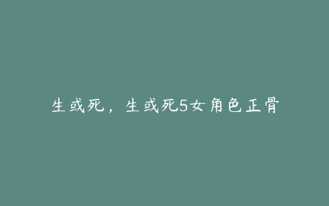 生或死，生或死5女角色正骨