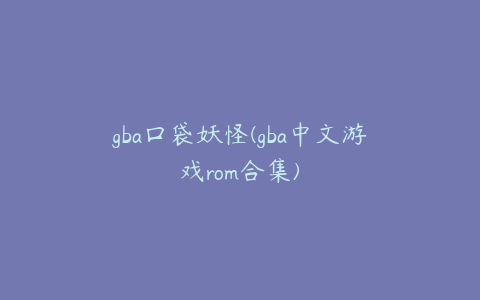 gba口袋妖怪(gba中文游戏rom合集)