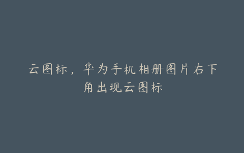 云图标，华为手机相册图片右下角出现云图标