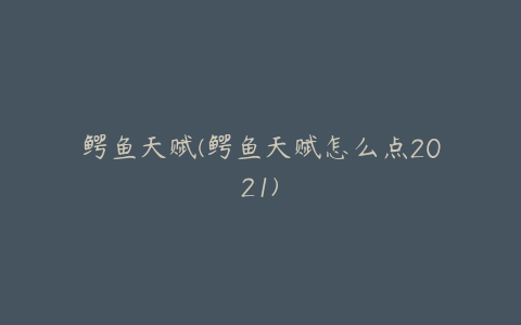 鳄鱼天赋(鳄鱼天赋怎么点2021)