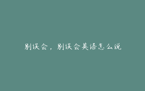 别误会，别误会英语怎么说