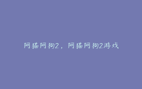 阿猫阿狗2，阿猫阿狗2游戏