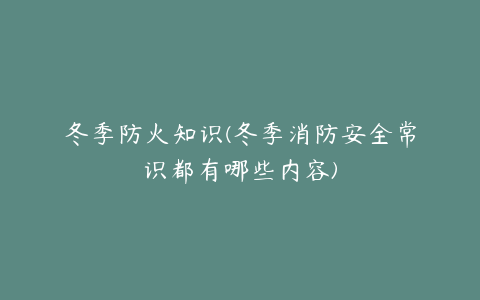 冬季防火知识(冬季消防安全常识都有哪些内容)