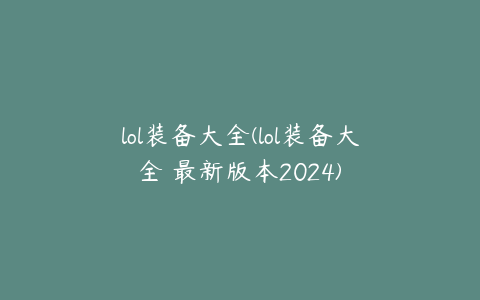 lol装备大全(lol装备大全 最新版本2024)