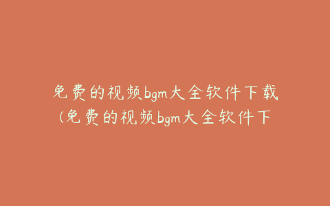 免费的视频bgm大全软件下载(免费的视频bgm大全软件下载苹果)