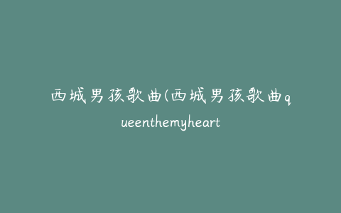 西城男孩歌曲(西城男孩歌曲queenthemyheart)