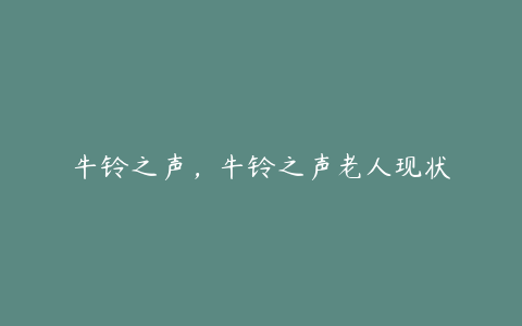 牛铃之声，牛铃之声老人现状