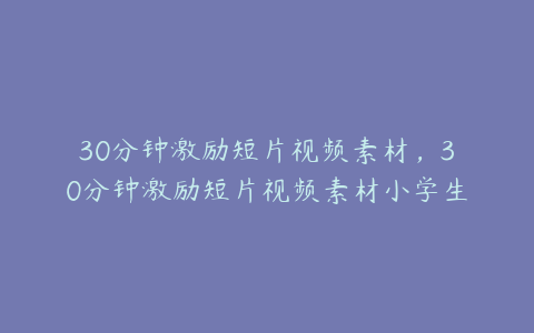 30分钟激励短片视频素材，30分钟激励短片视频素材小学生