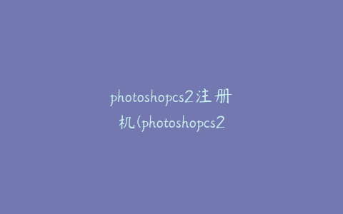 photoshopcs2注册机(photoshopcs2注册码)