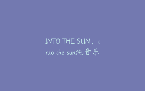 INTO THE SUN，into the sun纯音乐下载mp3