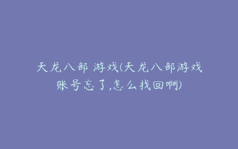 天龙八部 游戏(天龙八部游戏账号忘了,怎么找回啊)